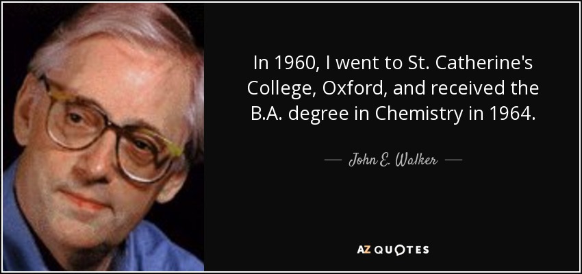 In 1960, I went to St. Catherine's College, Oxford, and received the B.A. degree in Chemistry in 1964. - John E. Walker