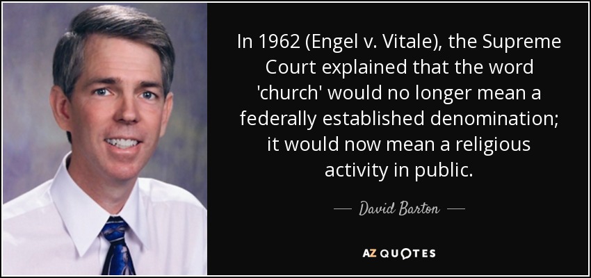 In 1962 (Engel v. Vitale), the Supreme Court explained that the word 'church' would no longer mean a federally established denomination; it would now mean a religious activity in public. - David Barton
