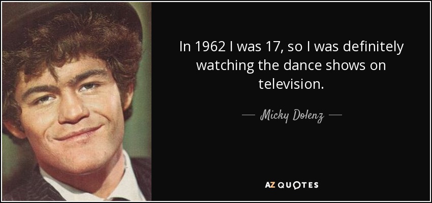 In 1962 I was 17, so I was definitely watching the dance shows on television. - Micky Dolenz