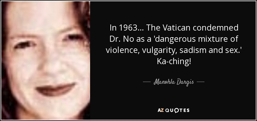 In 1963 ... The Vatican condemned Dr. No as a 'dangerous mixture of violence, vulgarity, sadism and sex.' Ka-ching! - Manohla Dargis