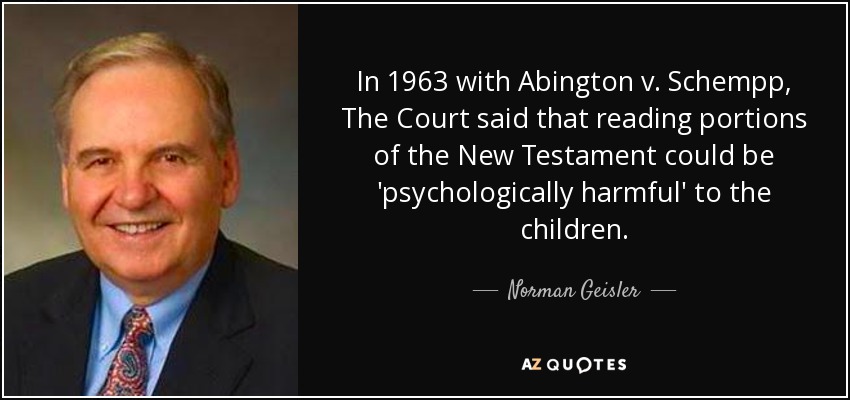 In 1963 with Abington v. Schempp, The Court said that reading portions of the New Testament could be 'psychologically harmful' to the children. - Norman Geisler