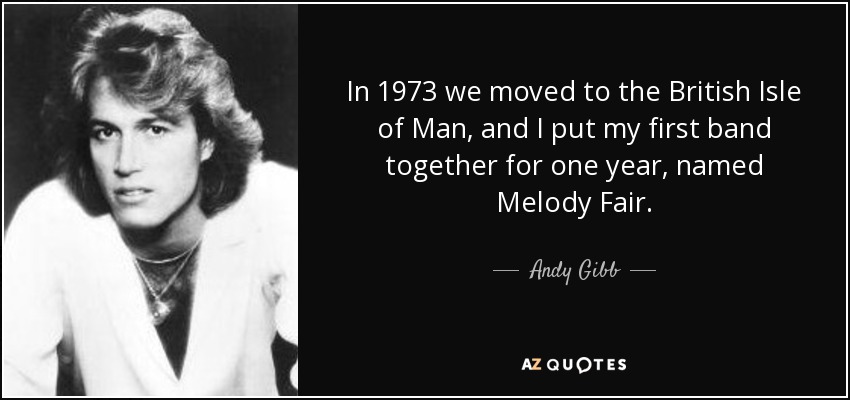 In 1973 we moved to the British Isle of Man, and I put my first band together for one year, named Melody Fair. - Andy Gibb