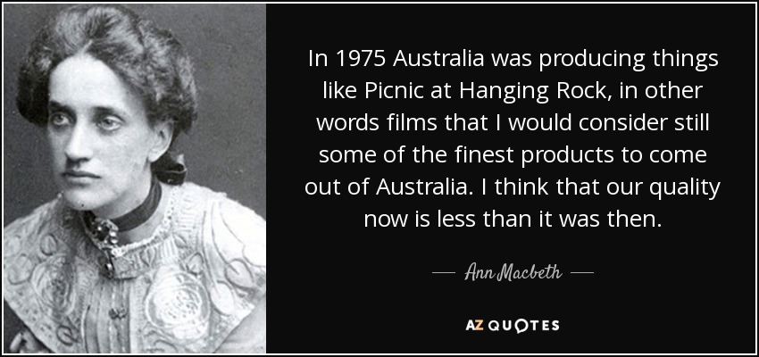 In 1975 Australia was producing things like Picnic at Hanging Rock, in other words films that I would consider still some of the finest products to come out of Australia. I think that our quality now is less than it was then. - Ann Macbeth