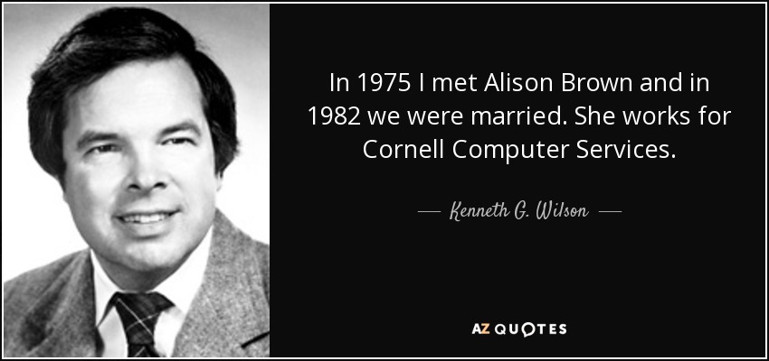 In 1975 I met Alison Brown and in 1982 we were married. She works for Cornell Computer Services. - Kenneth G. Wilson