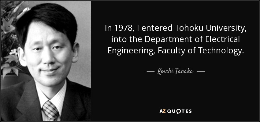 In 1978, I entered Tohoku University, into the Department of Electrical Engineering, Faculty of Technology. - Koichi Tanaka