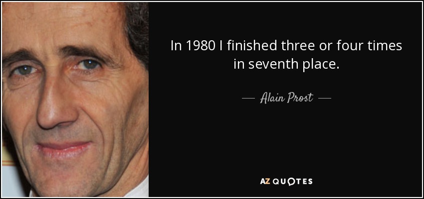 In 1980 I finished three or four times in seventh place. - Alain Prost
