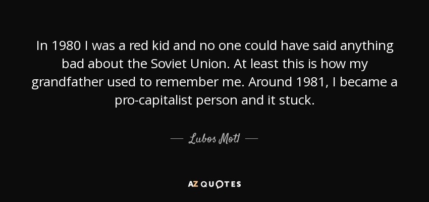 In 1980 I was a red kid and no one could have said anything bad about the Soviet Union. At least this is how my grandfather used to remember me. Around 1981, I became a pro-capitalist person and it stuck. - Lubos Motl