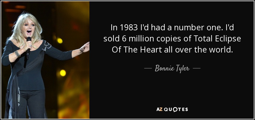 In 1983 I'd had a number one. I'd sold 6 million copies of Total Eclipse Of The Heart all over the world. - Bonnie Tyler