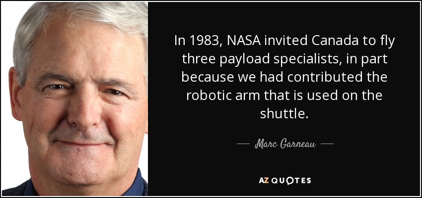 In 1983, NASA invited Canada to fly three payload specialists, in part because we had contributed the robotic arm that is used on the shuttle. - Marc Garneau