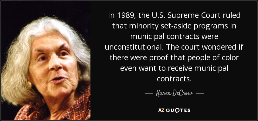 In 1989, the U.S. Supreme Court ruled that minority set-aside programs in municipal contracts were unconstitutional. The court wondered if there were proof that people of color even want to receive municipal contracts. - Karen DeCrow