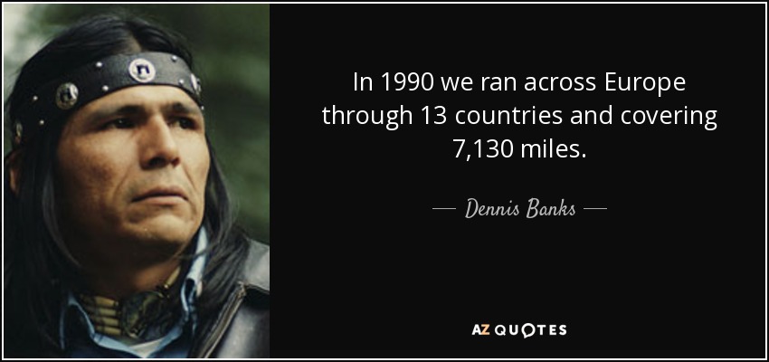 In 1990 we ran across Europe through 13 countries and covering 7,130 miles. - Dennis Banks