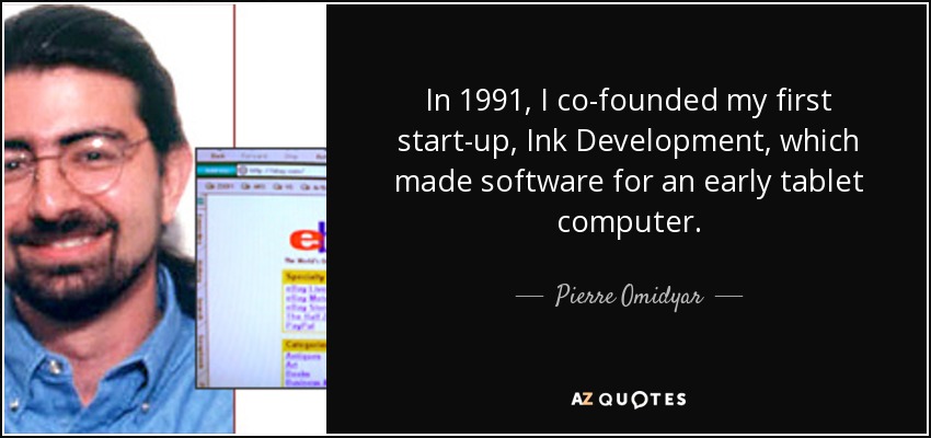 In 1991, I co-founded my first start-up, Ink Development, which made software for an early tablet computer. - Pierre Omidyar