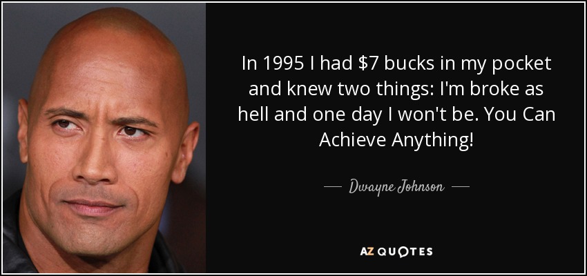 In 1995 I had $7 bucks in my pocket and knew two things: I'm broke as hell and one day I won't be. You Can Achieve Anything! - Dwayne Johnson