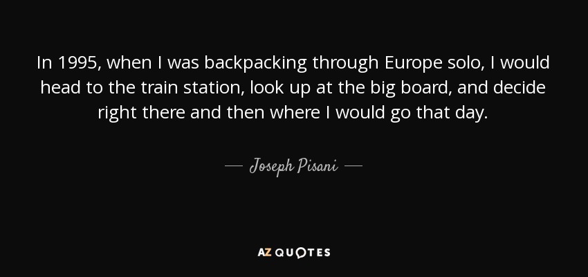 In 1995, when I was backpacking through Europe solo, I would head to the train station, look up at the big board, and decide right there and then where I would go that day. - Joseph Pisani