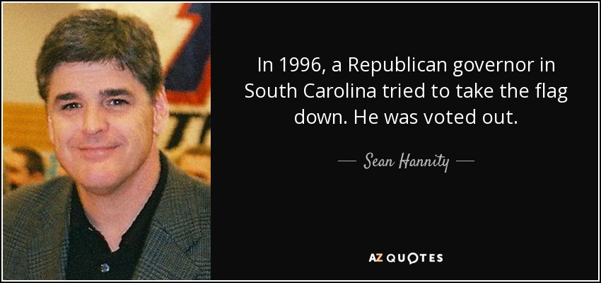 In 1996, a Republican governor in South Carolina tried to take the flag down. He was voted out. - Sean Hannity