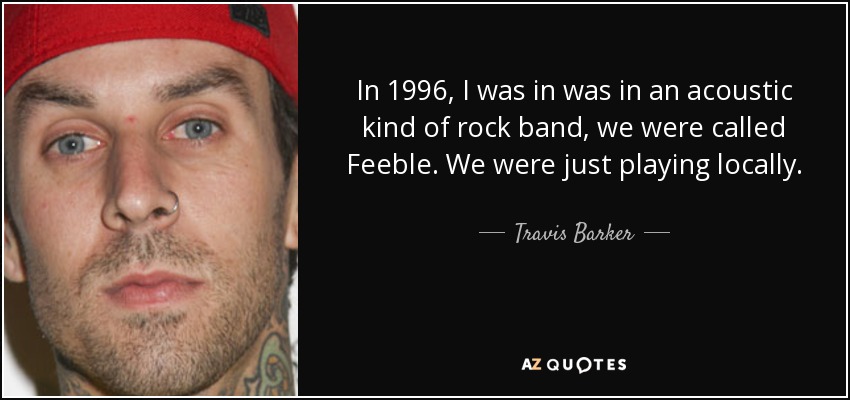 In 1996, I was in was in an acoustic kind of rock band, we were called Feeble. We were just playing locally. - Travis Barker