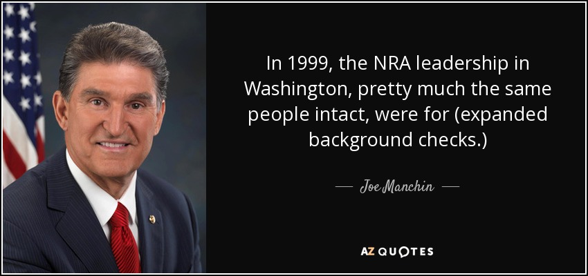 In 1999, the NRA leadership in Washington, pretty much the same people intact, were for (expanded background checks.) - Joe Manchin