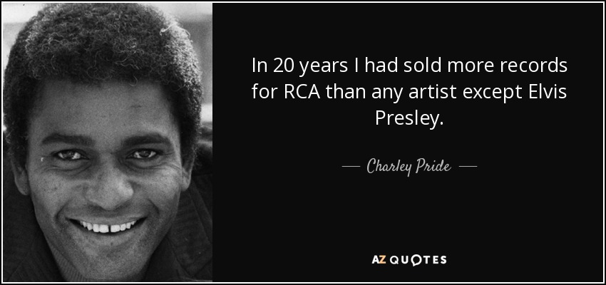 In 20 years I had sold more records for RCA than any artist except Elvis Presley. - Charley Pride