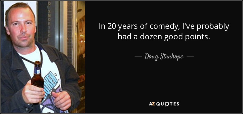 In 20 years of comedy, I've probably had a dozen good points. - Doug Stanhope