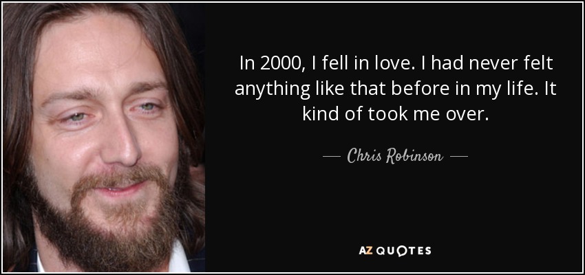 In 2000, I fell in love. I had never felt anything like that before in my life. It kind of took me over. - Chris Robinson