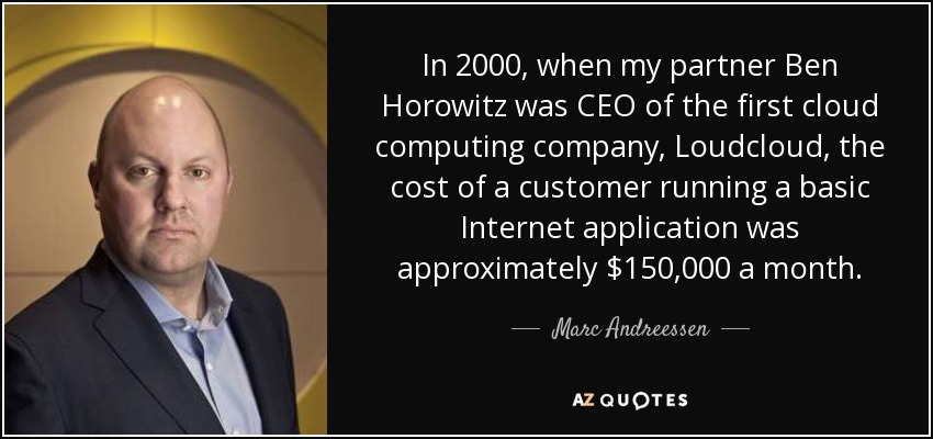 In 2000, when my partner Ben Horowitz was CEO of the first cloud computing company, Loudcloud, the cost of a customer running a basic Internet application was approximately $150,000 a month. - Marc Andreessen