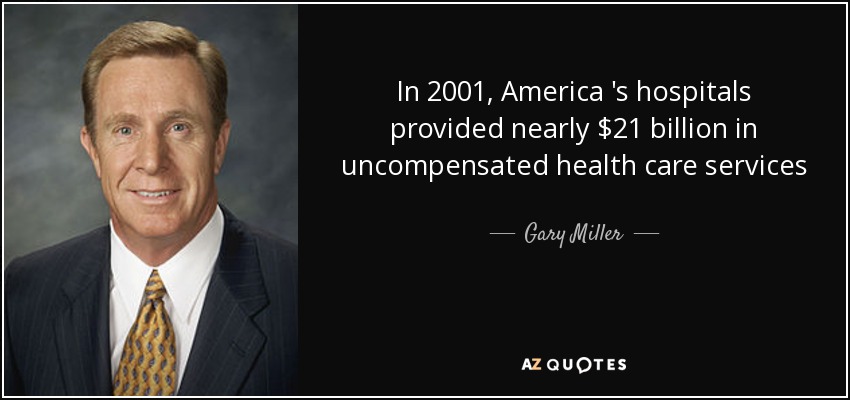 In 2001, America 's hospitals provided nearly $21 billion in uncompensated health care services - Gary Miller