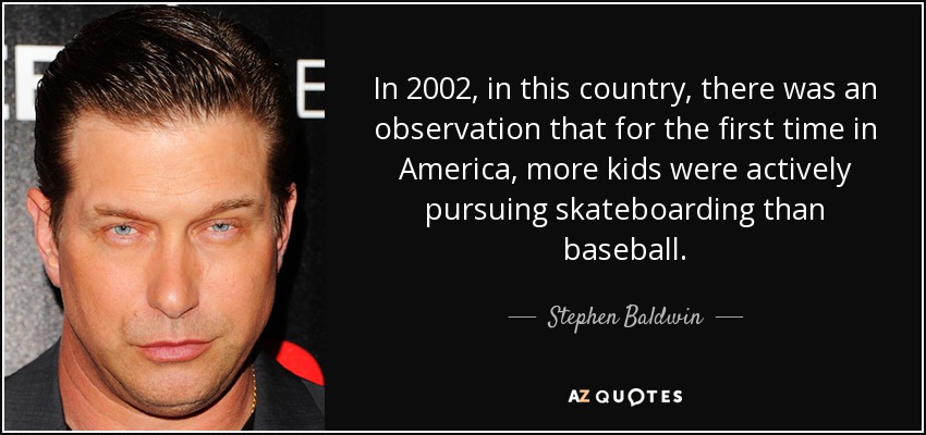 In 2002, in this country, there was an observation that for the first time in America, more kids were actively pursuing skateboarding than baseball. - Stephen Baldwin