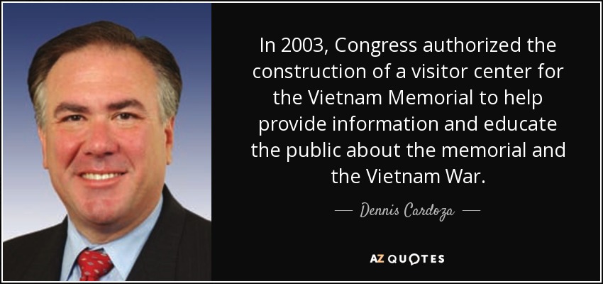 In 2003, Congress authorized the construction of a visitor center for the Vietnam Memorial to help provide information and educate the public about the memorial and the Vietnam War. - Dennis Cardoza