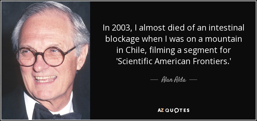 In 2003, I almost died of an intestinal blockage when I was on a mountain in Chile, filming a segment for 'Scientific American Frontiers.' - Alan Alda