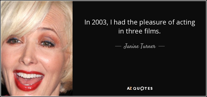 In 2003, I had the pleasure of acting in three films. - Janine Turner