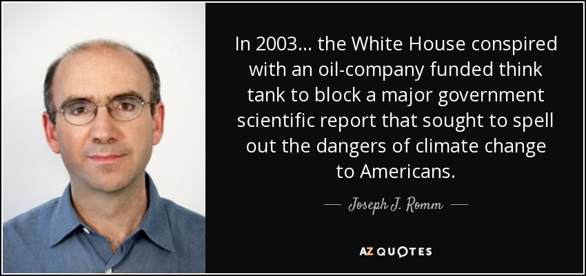 In 2003... the White House conspired with an oil-company funded think tank to block a major government scientific report that sought to spell out the dangers of climate change to Americans. - Joseph J. Romm