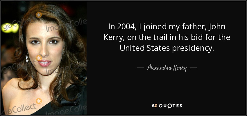 In 2004, I joined my father, John Kerry, on the trail in his bid for the United States presidency. - Alexandra Kerry