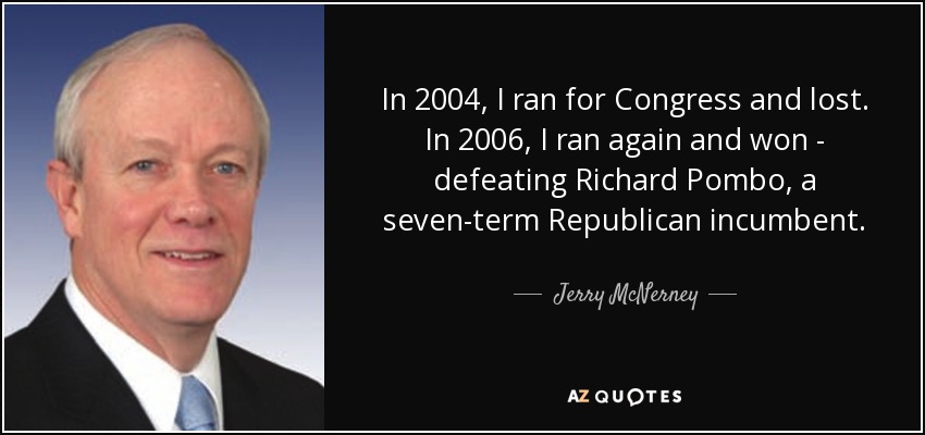 In 2004, I ran for Congress and lost. In 2006, I ran again and won - defeating Richard Pombo, a seven-term Republican incumbent. - Jerry McNerney