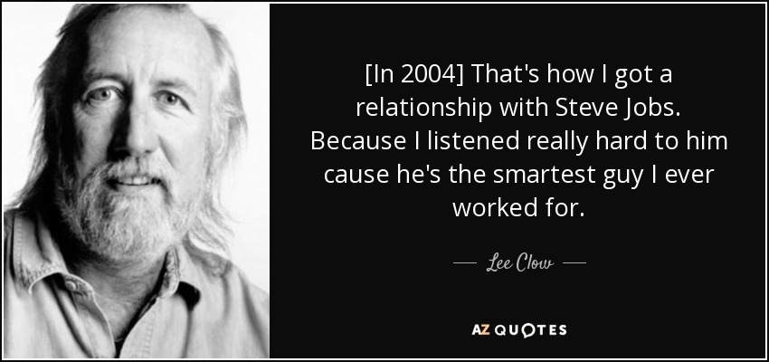 [In 2004] That's how I got a relationship with Steve Jobs. Because I listened really hard to him cause he's the smartest guy I ever worked for. - Lee Clow