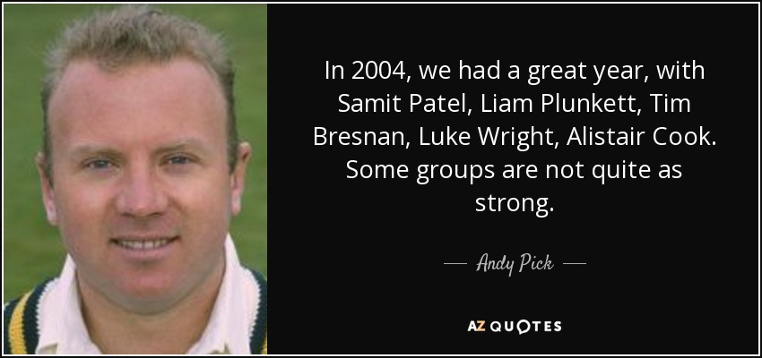 In 2004, we had a great year, with Samit Patel, Liam Plunkett, Tim Bresnan, Luke Wright, Alistair Cook. Some groups are not quite as strong. - Andy Pick