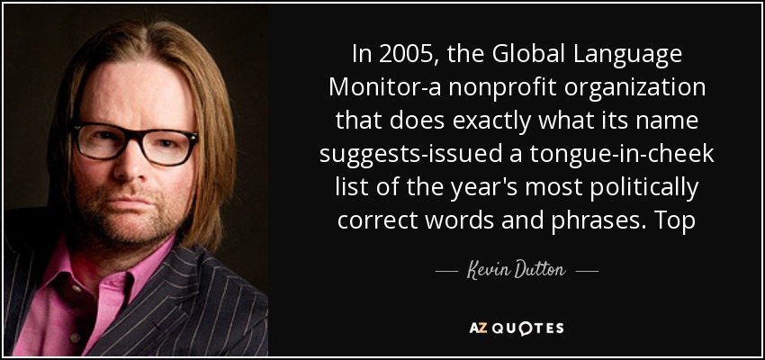 In 2005, the Global Language Monitor-a nonprofit organization that does exactly what its name suggests-issued a tongue-in-cheek list of the year's most politically correct words and phrases. Top - Kevin Dutton