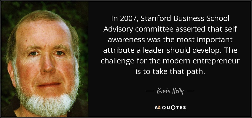 In 2007, Stanford Business School Advisory committee asserted that self awareness was the most important attribute a leader should develop. The challenge for the modern entrepreneur is to take that path. - Kevin Kelly