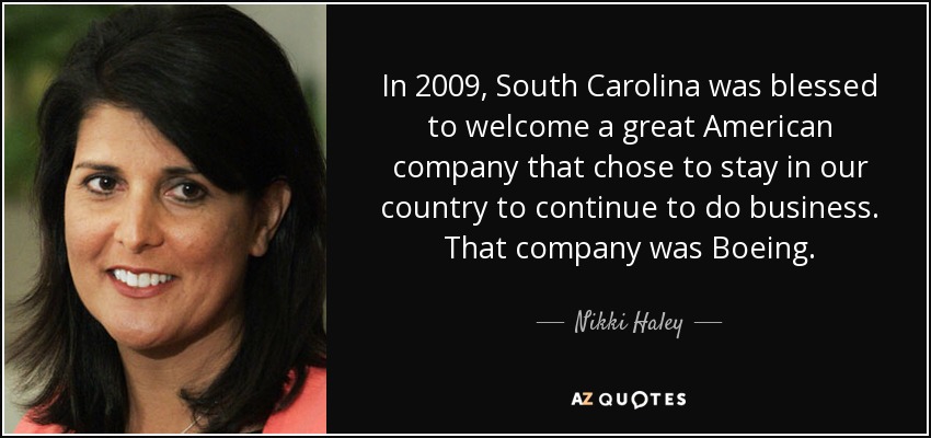 In 2009, South Carolina was blessed to welcome a great American company that chose to stay in our country to continue to do business. That company was Boeing. - Nikki Haley