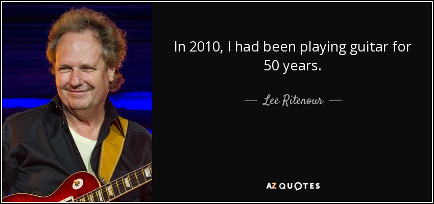 In 2010, I had been playing guitar for 50 years. - Lee Ritenour