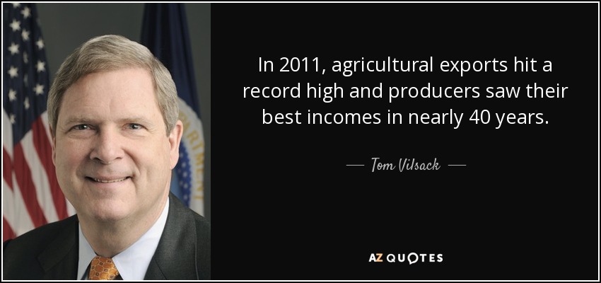 In 2011, agricultural exports hit a record high and producers saw their best incomes in nearly 40 years. - Tom Vilsack