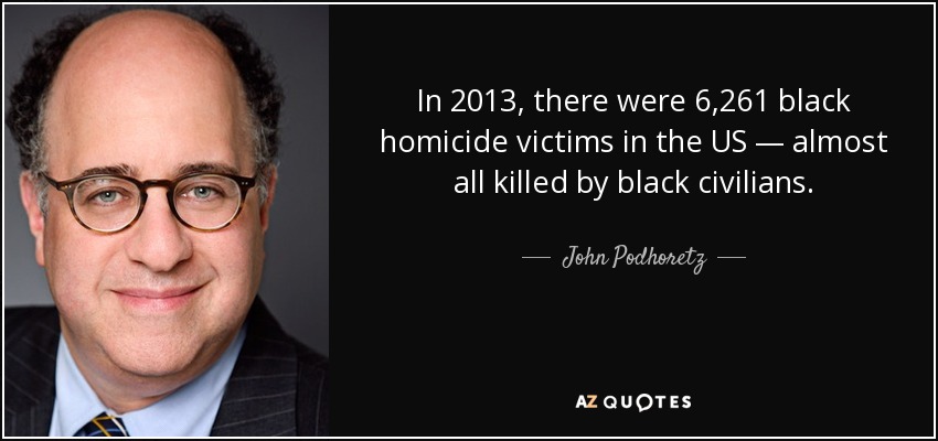 In 2013, there were 6,261 black homicide victims in the US — almost all killed by black civilians. - John Podhoretz
