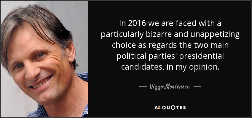 In 2016 we are faced with a particularly bizarre and unappetizing choice as regards the two main political parties' presidential candidates, in my opinion. - Viggo Mortensen