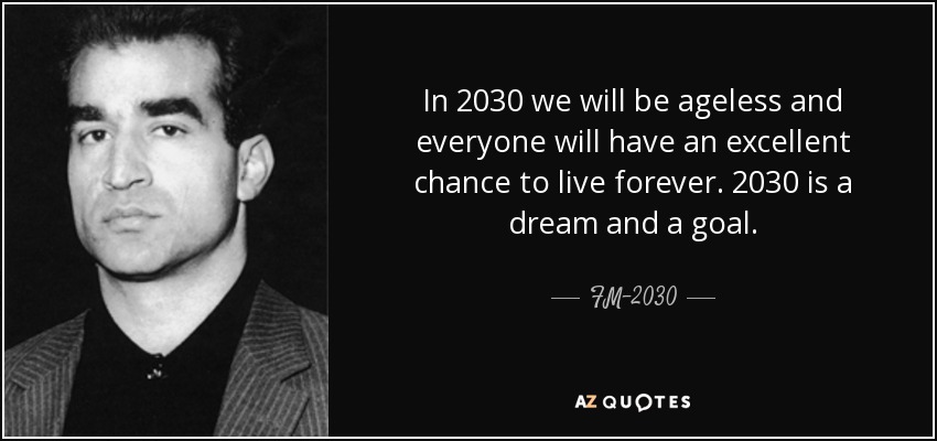 In 2030 we will be ageless and everyone will have an excellent chance to live forever. 2030 is a dream and a goal. - FM-2030