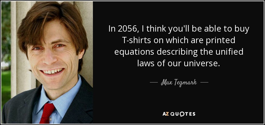 In 2056, I think you'll be able to buy T-shirts on which are printed equations describing the unified laws of our universe. - Max Tegmark