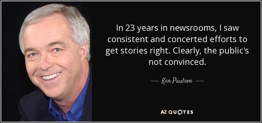 In 23 years in newsrooms, I saw consistent and concerted efforts to get stories right. Clearly, the public's not convinced. - Ken Paulson