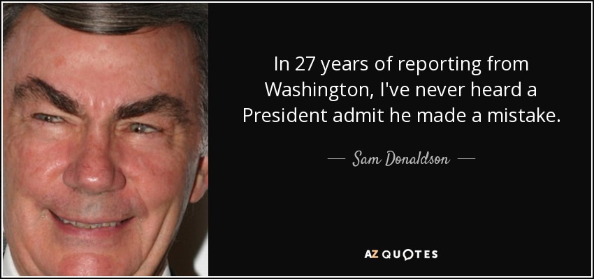 In 27 years of reporting from Washington, I've never heard a President admit he made a mistake. - Sam Donaldson