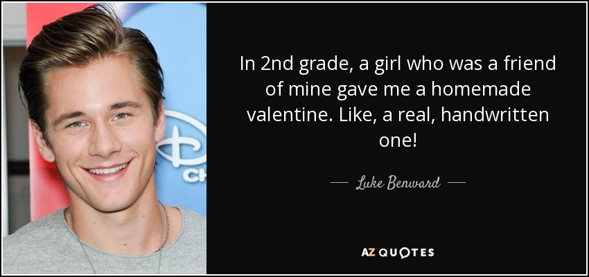 In 2nd grade, a girl who was a friend of mine gave me a homemade valentine. Like, a real, handwritten one! - Luke Benward