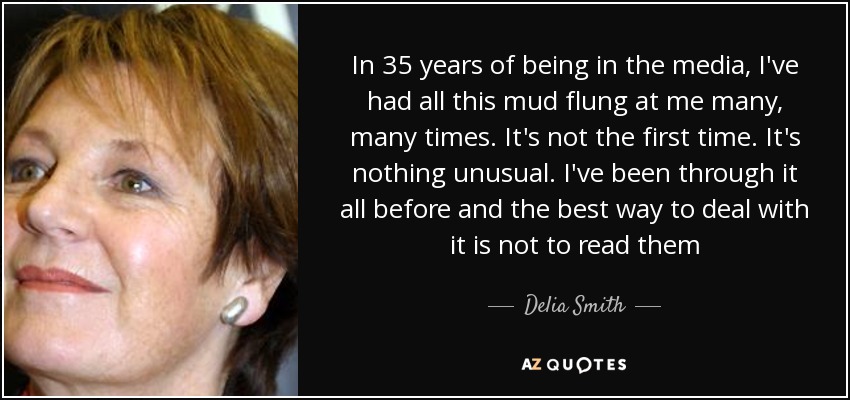 In 35 years of being in the media, I've had all this mud flung at me many, many times. It's not the first time. It's nothing unusual. I've been through it all before and the best way to deal with it is not to read them - Delia Smith
