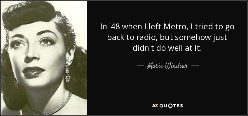 In '48 when I left Metro, I tried to go back to radio, but somehow just didn't do well at it. - Marie Windsor