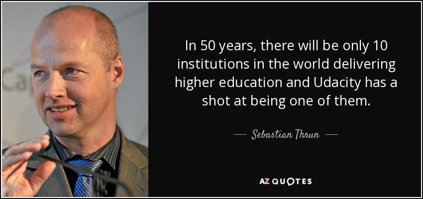 In 50 years, there will be only 10 institutions in the world delivering higher education and Udacity has a shot at being one of them. - Sebastian Thrun